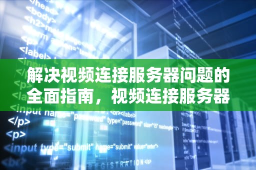 解决视频连接服务器问题的全面指南，视频连接服务器有问题怎么解决