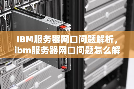 IBM服务器网口问题解析，ibm服务器网口问题怎么解决