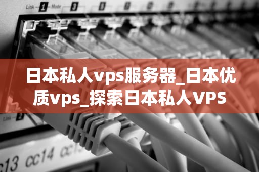 日本私人vps服务器_日本优质vps_探索日本私人VPS服务器的优势和应用