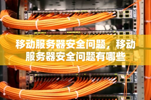 移动服务器安全问题，移动服务器安全问题有哪些