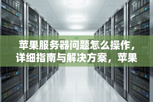 苹果服务器问题怎么操作，详细指南与解决方案，苹果服务器问题怎么操作解决