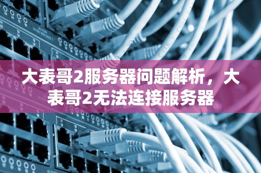 大表哥2服务器问题解析，大表哥2无法连接服务器