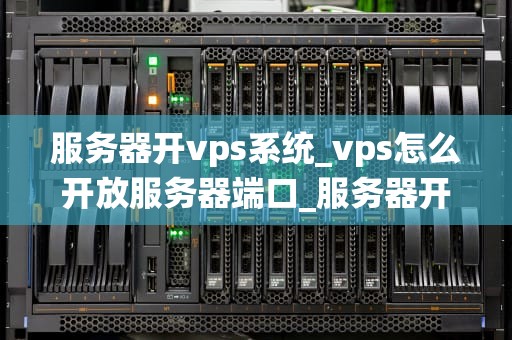 服务器开vps系统_vps怎么开放服务器端口_服务器开VPS系统：一次全面的理解和实践