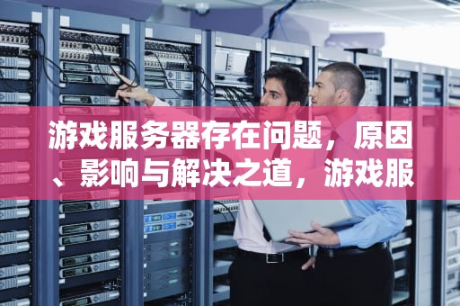 游戏服务器存在问题，原因、影响与解决之道，游戏服务器存在问题怎么解决