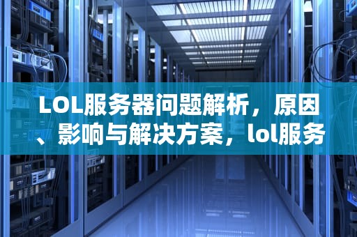 LOL服务器问题解析，原因、影响与解决方案，lol服务器出现问题怎么解决
