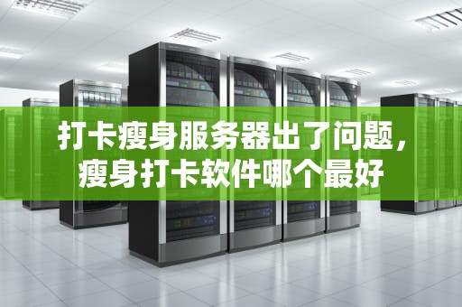打卡瘦身服务器出了问题，瘦身打卡软件哪个最好