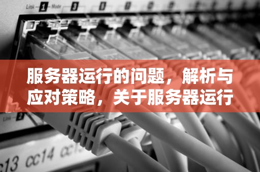 服务器运行的问题，解析与应对策略，关于服务器运行的问题有哪些
