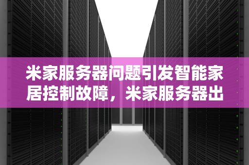 米家服务器问题引发智能家居控制故障，米家服务器出问题怎么解决