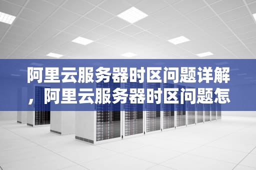 阿里云服务器时区问题详解，阿里云服务器时区问题怎么解决