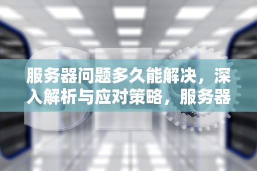 服务器问题多久能解决，深入解析与应对策略，服务器问题多久能解决好