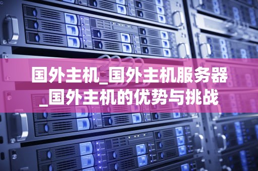 国外主机_国外主机服务器_国外主机的优势与挑战