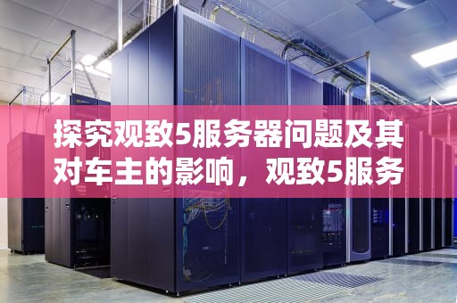 探究观致5服务器问题及其对车主的影响，观致5服务器问题解决了吗