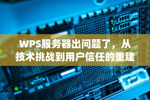 WPS服务器出问题了，从技术挑战到用户信任的重建，wps此服务器暂时不可用