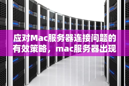 应对Mac服务器连接问题的有效策略，mac服务器出现问题是什么意思