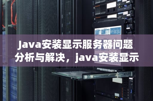 Java安装显示服务器问题分析与解决，java安装显示服务器问题怎么解决