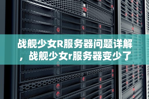 战舰少女R服务器问题详解，战舰少女r服务器变少了
