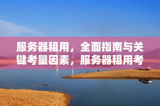 服务器租用，全面指南与关键考量因素，服务器租用考虑哪些问题呢