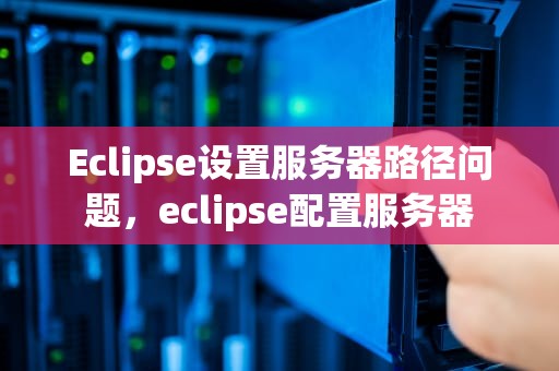Eclipse设置服务器路径问题，eclipse配置服务器