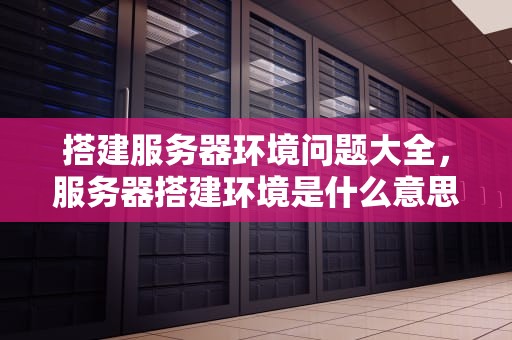 搭建服务器环境问题大全，服务器搭建环境是什么意思