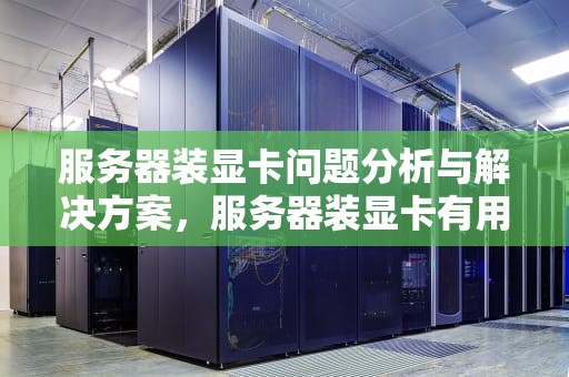 服务器装显卡问题分析与解决方案，服务器装显卡有用吗