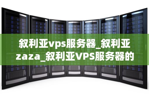 叙利亚vps服务器_叙利亚zaza_叙利亚VPS服务器的优势与应用领域
