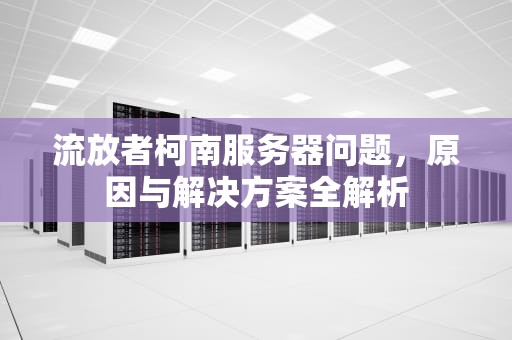 流放者柯南服务器问题，原因与解决方案全解析