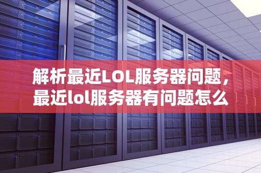 解析最近LOL服务器问题，最近lol服务器有问题怎么回事