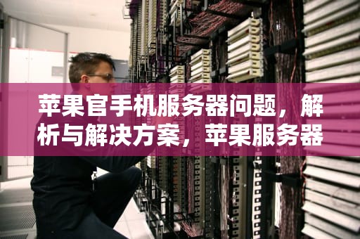 苹果官手机服务器问题，解析与解决方案，苹果服务器问题怎么解决