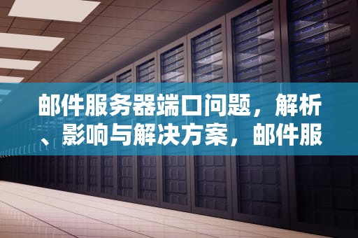 邮件服务器端口问题，解析、影响与解决方案，邮件服务器端口问题怎么解决