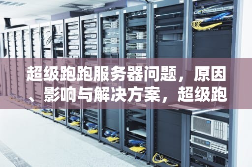 超级跑跑服务器问题，原因、影响与解决方案，超级跑跑服务器有问题怎么解决
