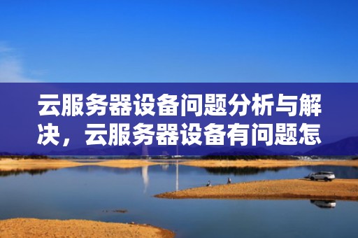 云服务器设备问题分析与解决，云服务器设备有问题怎么解决