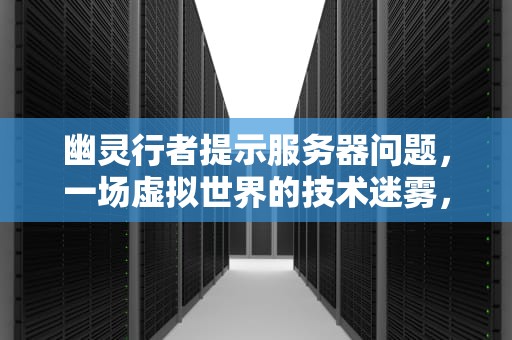 幽灵行者提示服务器问题，一场虚拟世界的技术迷雾，幽灵行者提示服务器问题怎么解决