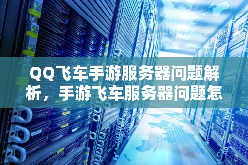 QQ飞车手游服务器问题解析，手游飞车服务器问题怎么解决