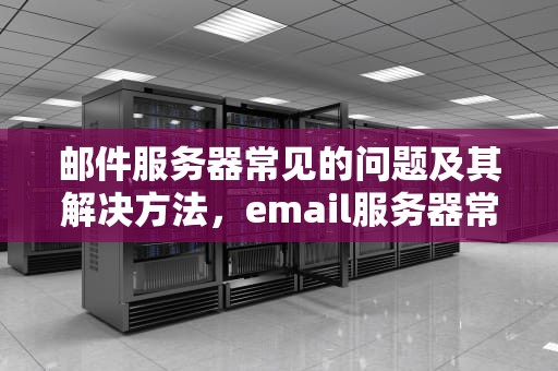 邮件服务器常见的问题及其解决方法，email服务器常见的问题有哪些