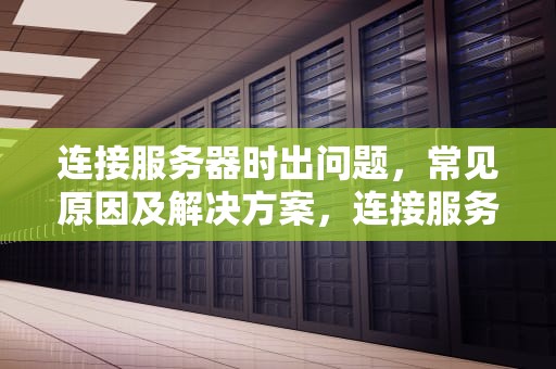 连接服务器时出问题，常见原因及解决方案，连接服务器时出问题怎么办