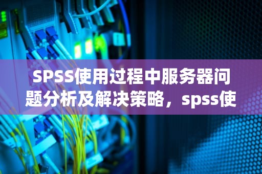 SPSS使用过程中服务器问题分析及解决策略，spss使用出现服务器问题怎么解决