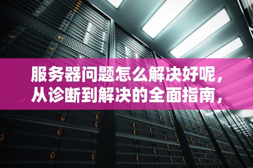 服务器问题怎么解决好呢，从诊断到解决的全面指南，服务器问题怎么解决好呢视频