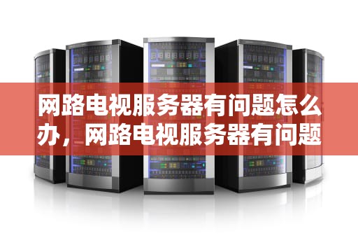 网路电视服务器有问题怎么办，网路电视服务器有问题怎么解决