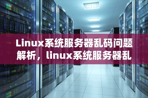 Linux系统服务器乱码问题解析，linux系统服务器乱码问题怎么解决