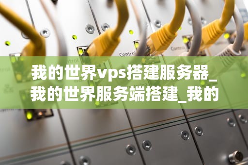 我的世界vps搭建服务器_我的世界服务端搭建_我的世界VPS搭建服务器