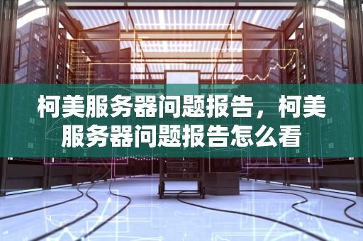 柯美服务器问题报告，柯美服务器问题报告怎么看