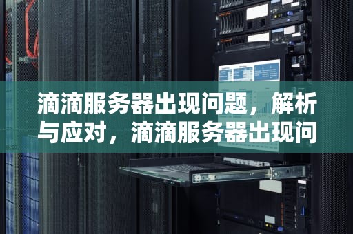 滴滴服务器出现问题，解析与应对，滴滴服务器出现问题怎么解决