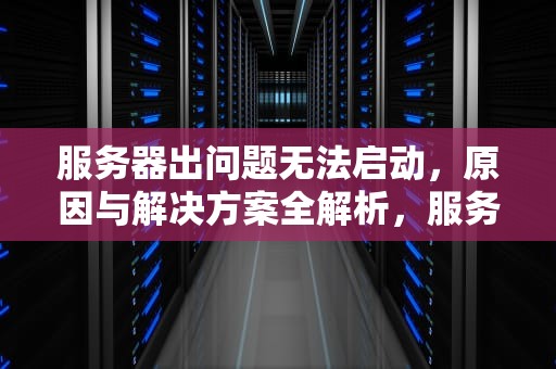 服务器出问题无法启动，原因与解决方案全解析，服务器出问题无法启动怎么办