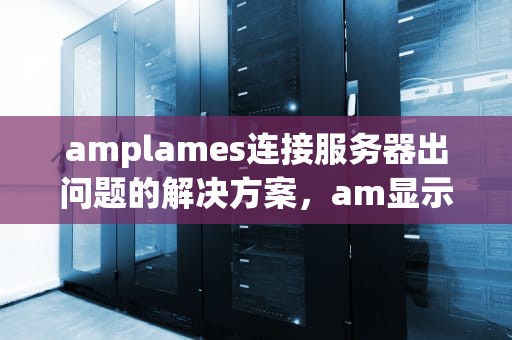 amplames连接服务器出问题的解决方案，am显示服务器连接失败
