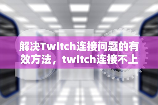 解决Twitch连接问题的有效方法，twitch连接不上