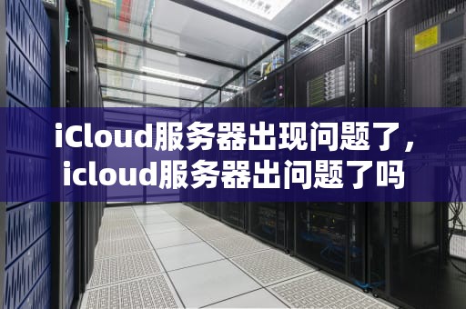 iCloud服务器出现问题了，icloud服务器出问题了吗