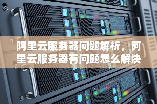 阿里云服务器问题解析，阿里云服务器有问题怎么解决