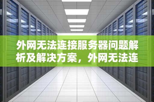 外网无法连接服务器问题解析及解决方案，外网无法连接服务器问题怎么解决