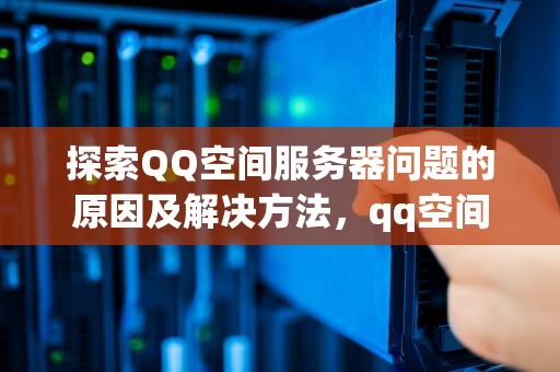 探索QQ空间服务器问题的原因及解决方法，qq空间服务器有问题怎么解决