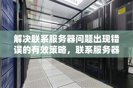 解决联系服务器问题出现错误的有效策略，联系服务器问题出现错误怎么办